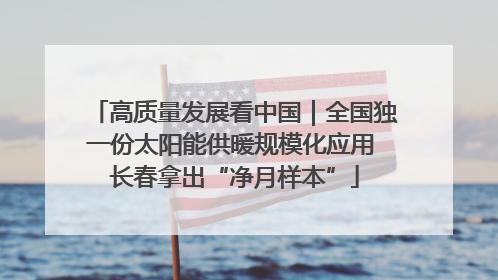 高质量发展看中国｜全国独一份太阳能供暖规模化应用 长春拿出“净月样本”
