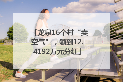 龙泉16个村“卖空气”，领到12.4192万元分红