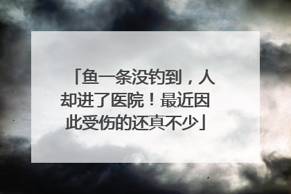 鱼一条没钓到，人却进了医院！最近因此受伤的还真不少