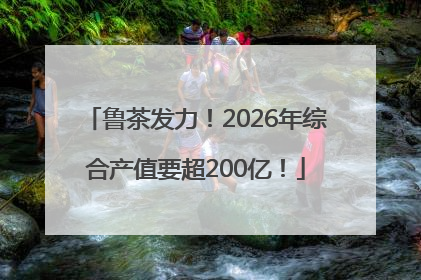 鲁茶发力！2026年综合产值要超200亿！