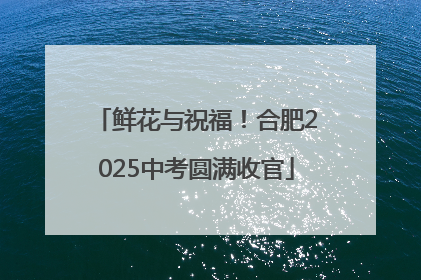 鲜花与祝福！合肥2025中考圆满收官