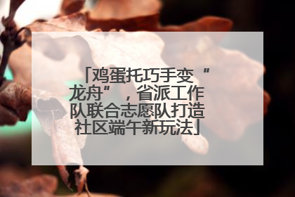鸡蛋托巧手变“龙舟”，省派工作队联合志愿队打造社区端午新玩法