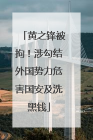 黄之锋被拘！涉勾结外国势力危害国安及洗黑钱