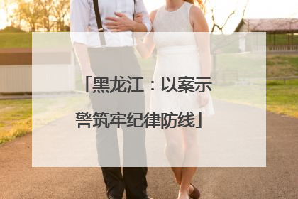 黑龙江：以案示警筑牢纪律防线
