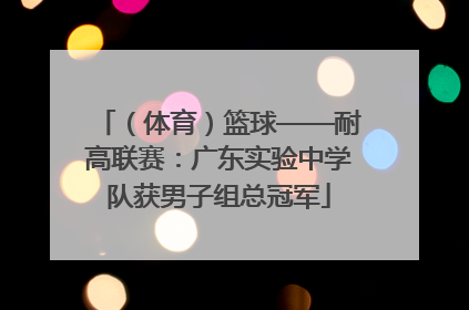 （体育）篮球——耐高联赛：广东实验中学队获男子组总冠军