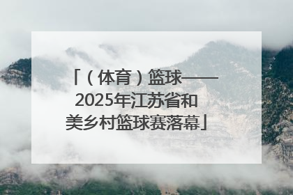 （体育）篮球——2025年江苏省和美乡村篮球赛落幕