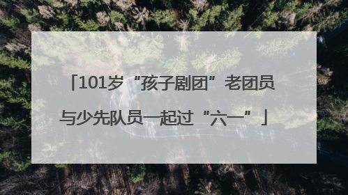 101岁“孩子剧团”老团员与少先队员一起过“六一”