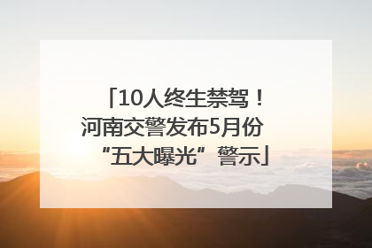 10人终生禁驾！河南交警发布5月份“五大曝光”警示