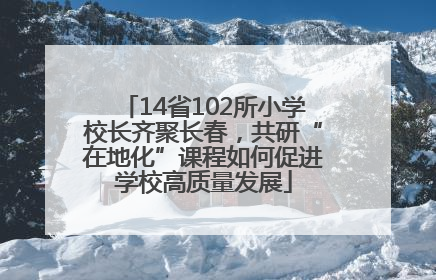 14省102所小学校长齐聚长春，共研“在地化”课程如何促进学校高质量发展
