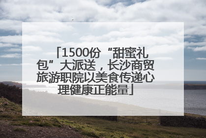1500份“甜蜜礼包”大派送，长沙商贸旅游职院以美食传递心理健康正能量