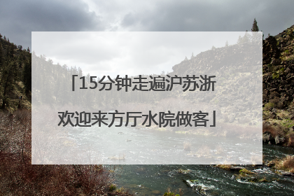 15分钟走遍沪苏浙 欢迎来方厅水院做客