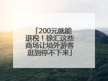 200元就能退税！徐汇这些商场让境外游客逛到停不下来