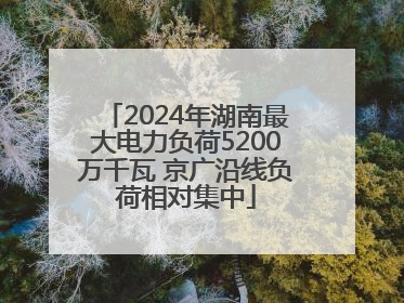 2024年湖南最大电力负荷5200万千瓦 京广沿线负荷相对集中