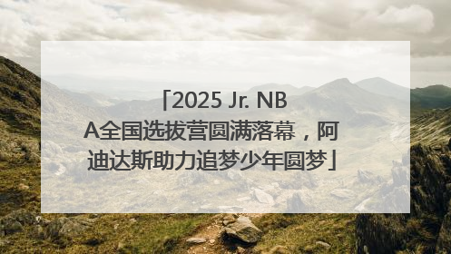 2025 Jr. NBA全国选拔营圆满落幕，阿迪达斯助力追梦少年圆梦