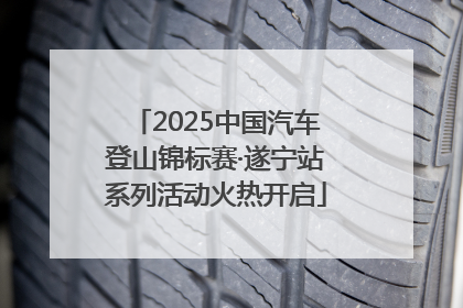 2025中国汽车登山锦标赛·遂宁站系列活动火热开启