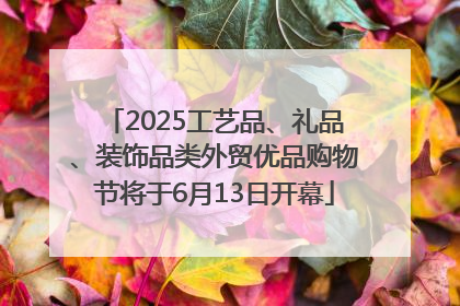2025工艺品、礼品、装饰品类外贸优品购物节将于6月13日开幕