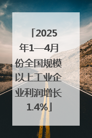 2025年1—4月份全国规模以上工业企业利润增长1.4%