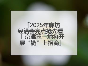 2025年廊坊经洽会亮点抢先看丨京津冀三地将开展“链”上招商