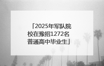 2025年军队院校在豫招1272名普通高中毕业生
