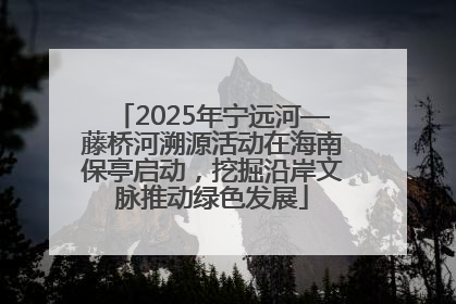 2025年宁远河—藤桥河溯源活动在海南保亭启动，挖掘沿岸文脉推动绿色发展
