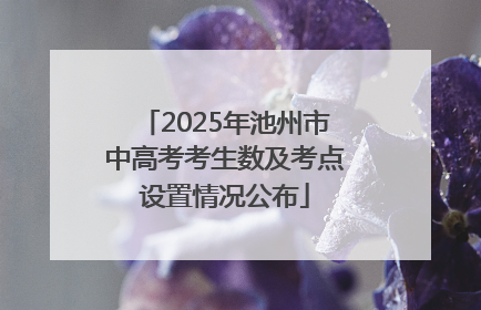 2025年池州市中高考考生数及考点设置情况公布