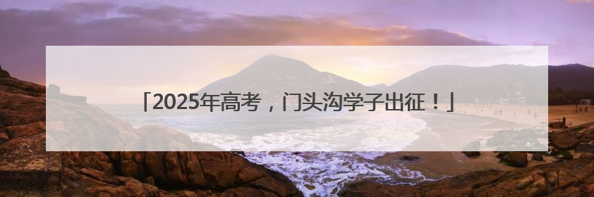 2025年高考，门头沟学子出征！