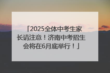 2025全体中考生家长请注意！济南中考招生会将在6月底举行！