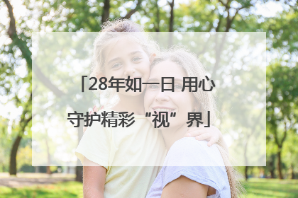 28年如一日 用心守护精彩“视”界