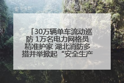 30万辆单车流动巡防 1万名电力网格员精准护家 湖北消防多措并举掀起“安全生产月”宣传热潮