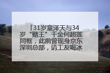 31岁章泽天与34岁“赌王”千金何超莲同框，此前曾现身京东深圳总部，请工友喝冰饮，点了300多杯