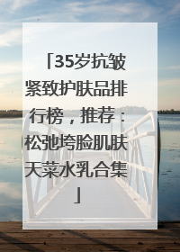 35岁抗皱紧致护肤品排行榜，推荐：松弛垮脸肌肤天菜水乳合集