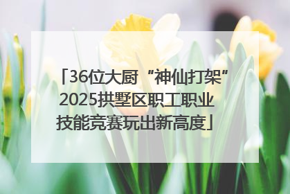 36位大厨“神仙打架” 2025拱墅区职工职业技能竞赛玩出新高度