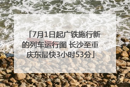 7月1日起广铁施行新的列车运行图 长沙至重庆东最快3小时53分