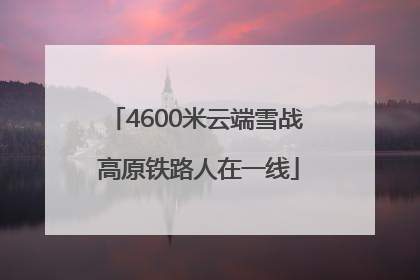 4600米云端雪战 高原铁路人在一线