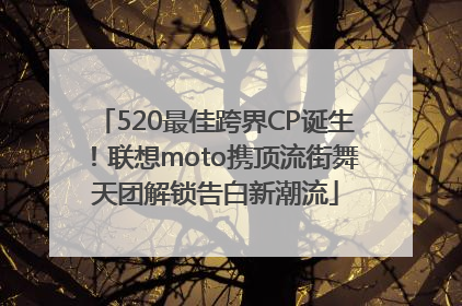 520最佳跨界CP诞生！联想moto携顶流街舞天团解锁告白新潮流
