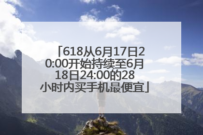 618从6月17日20:00开始持续至6月18日24:00的28小时内买手机最便宜