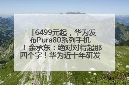 6499元起，华为发布Pura80系列手机！余承东：绝对对得起那四个字！华为近十年研发投入12490亿元