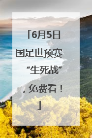 6月5日国足世预赛“生死战”，免费看！