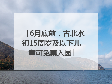 6月底前，古北水镇15周岁及以下儿童可免票入园