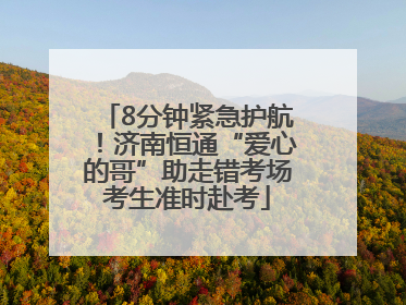 8分钟紧急护航！济南恒通“爱心的哥”助走错考场考生准时赴考