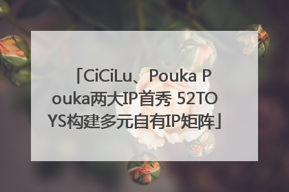 CiCiLu、Pouka Pouka两大IP首秀 52TOYS构建多元自有IP矩阵