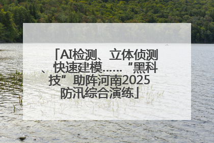 AI检测、立体侦测、快速建模……“黑科技”助阵河南2025防汛综合演练