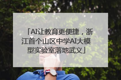 AI让教育更便捷，浙江首个山区中学AI大模型实验室落地武义