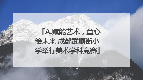 AI赋能艺术，童心绘未来 成都武顺街小学举行美术学科竞赛