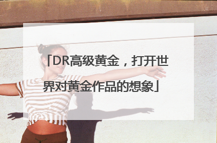 DR高级黄金，打开世界对黄金作品的想象