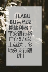 LABUBU盲盒成揽储利器？平安银行新户存5万以上就送，多地分支行跟进
