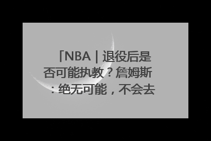 NBA｜退役后是否可能执教？詹姆斯：绝无可能，不会去执教任何球队